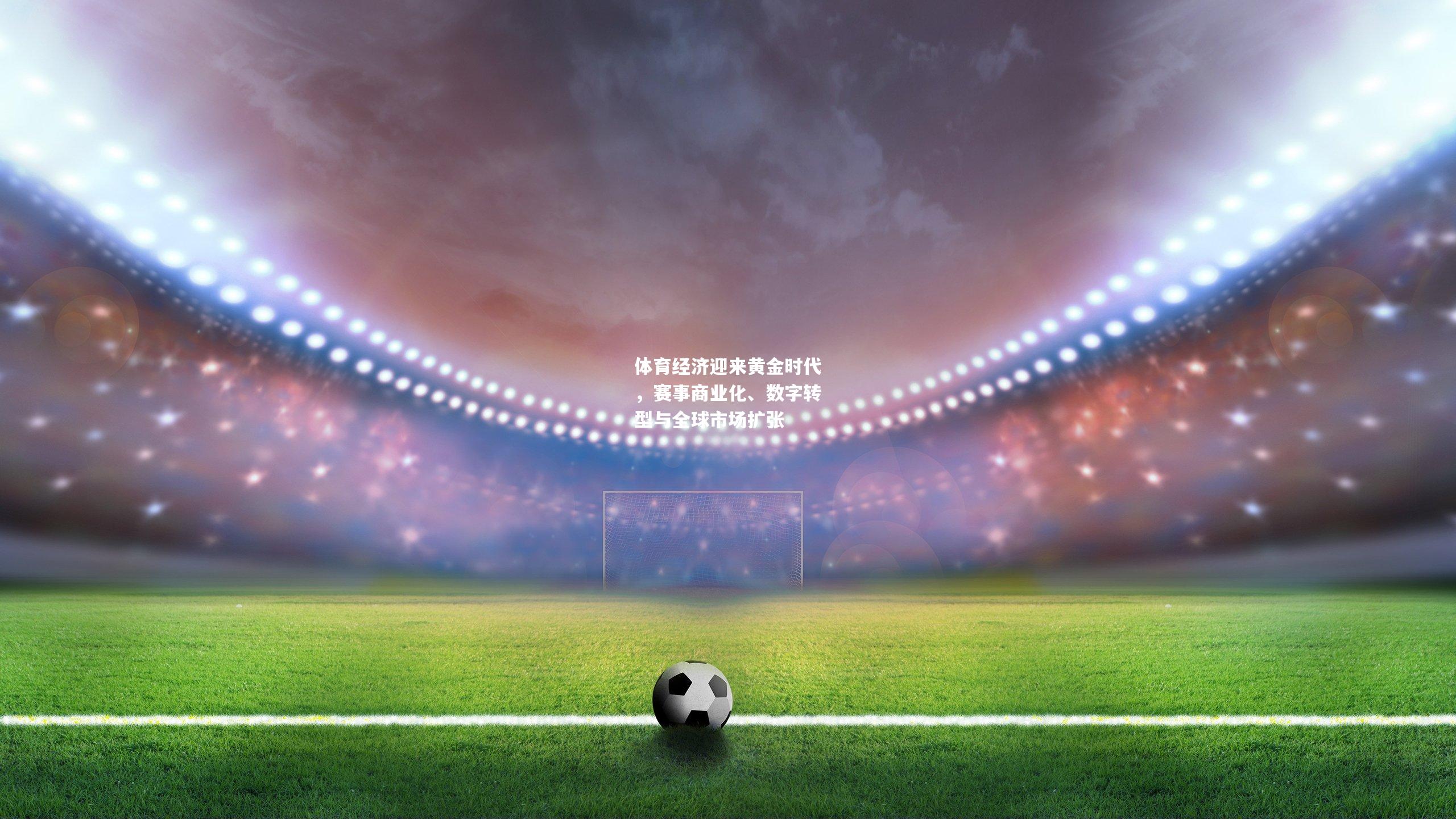 体育经济迎来黄金时代,赛事商业化、数字转型与全球市场扩张