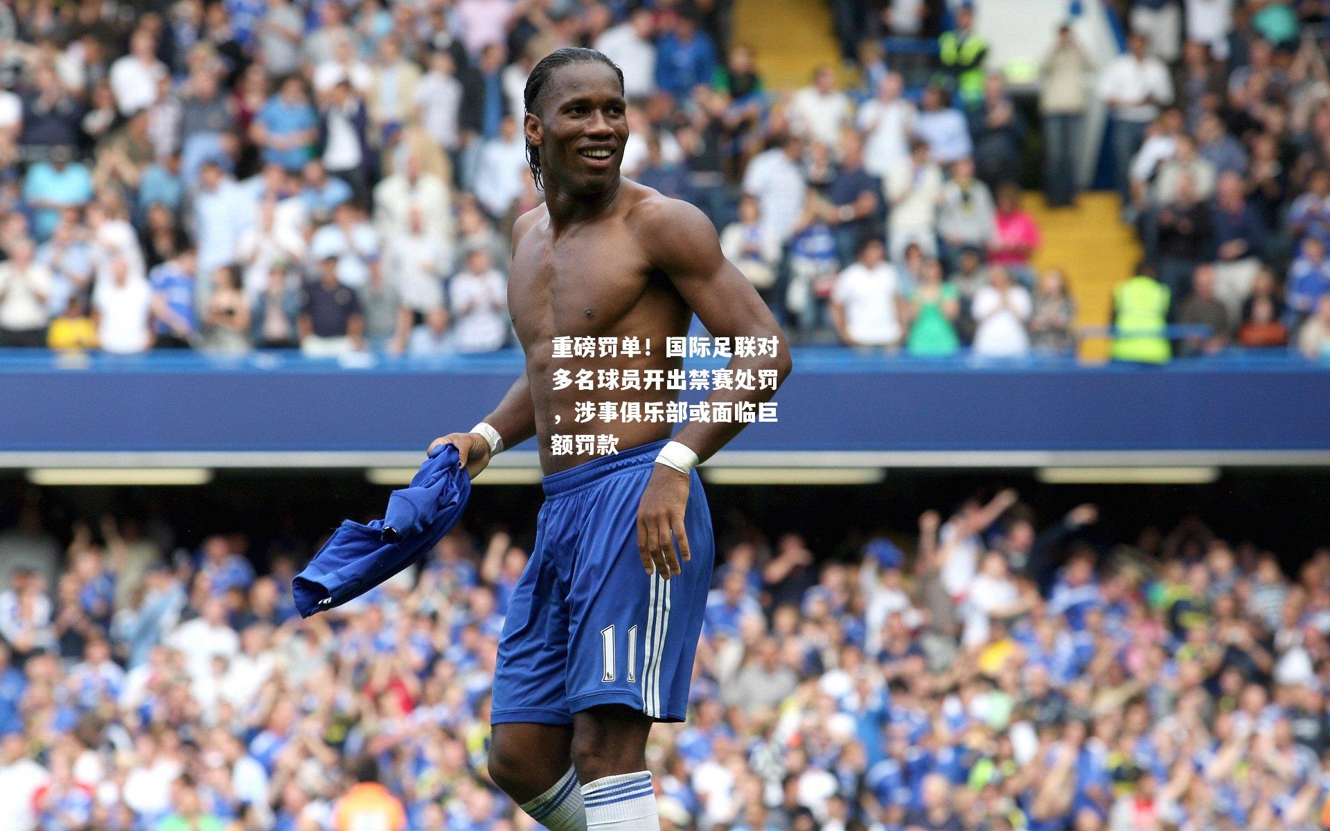 重磅罚单！国际足联对多名球员开出禁赛处罚，涉事俱乐部或面临巨额罚款