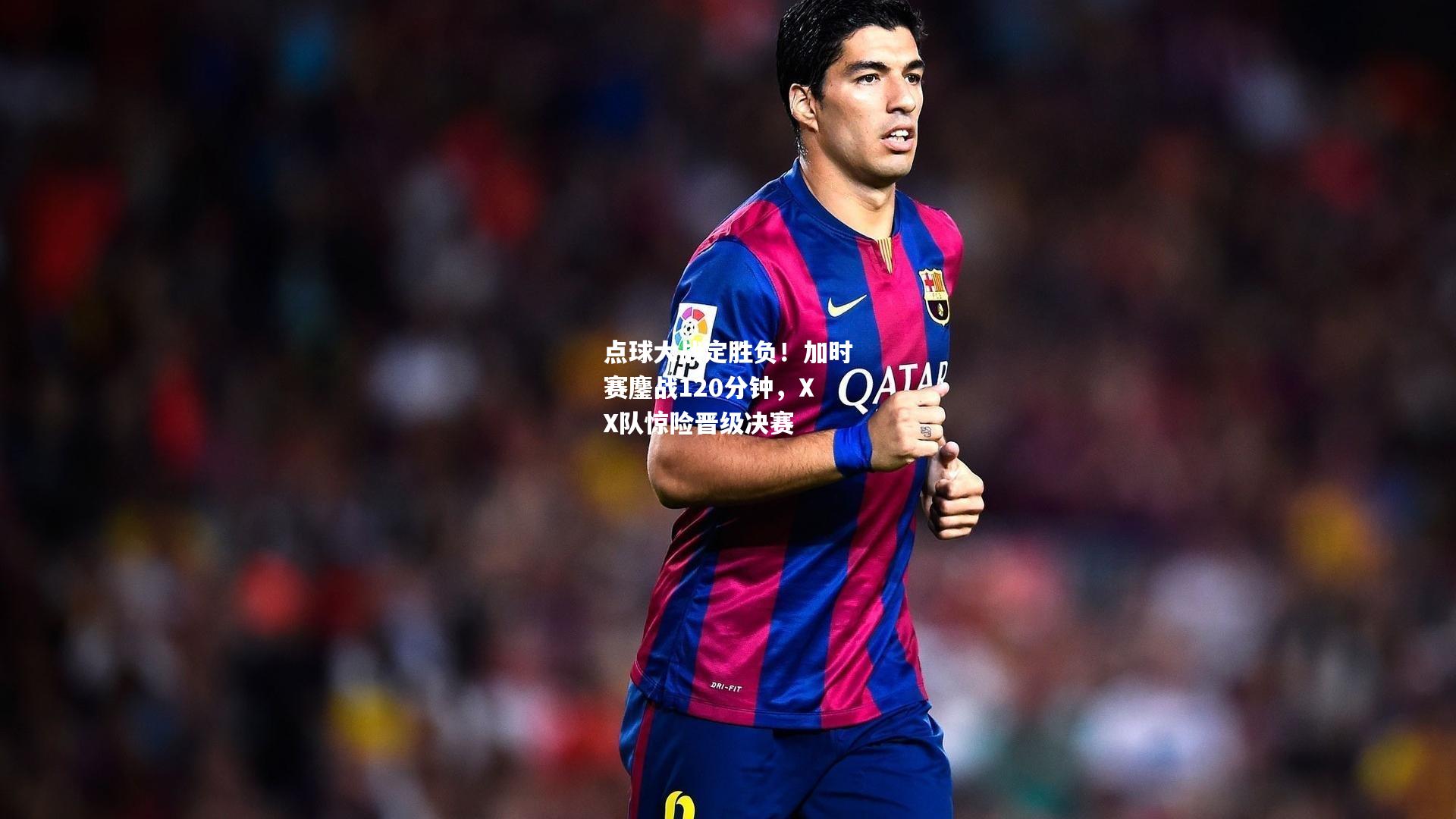 点球大战定胜负！加时赛鏖战120分钟，XX队惊险晋级决赛