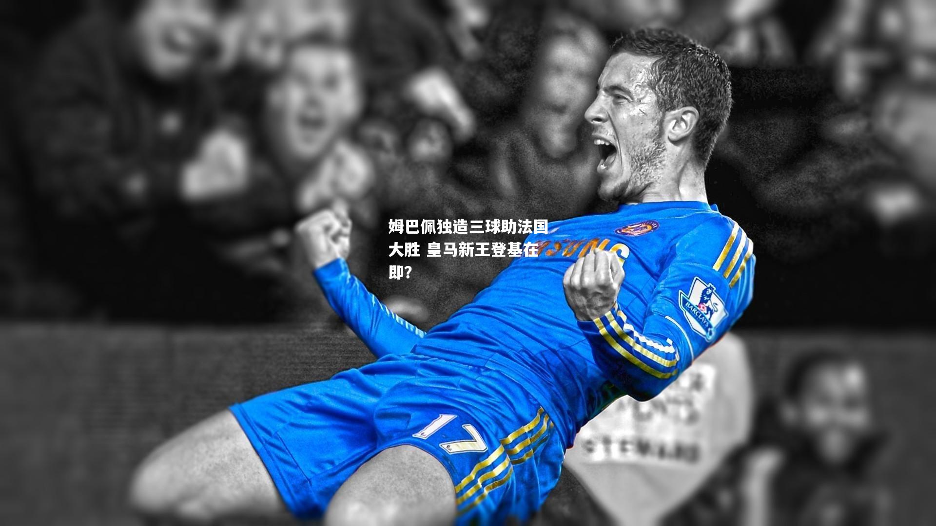 姆巴佩独造三球助法国大胜 皇马新王登基在即？