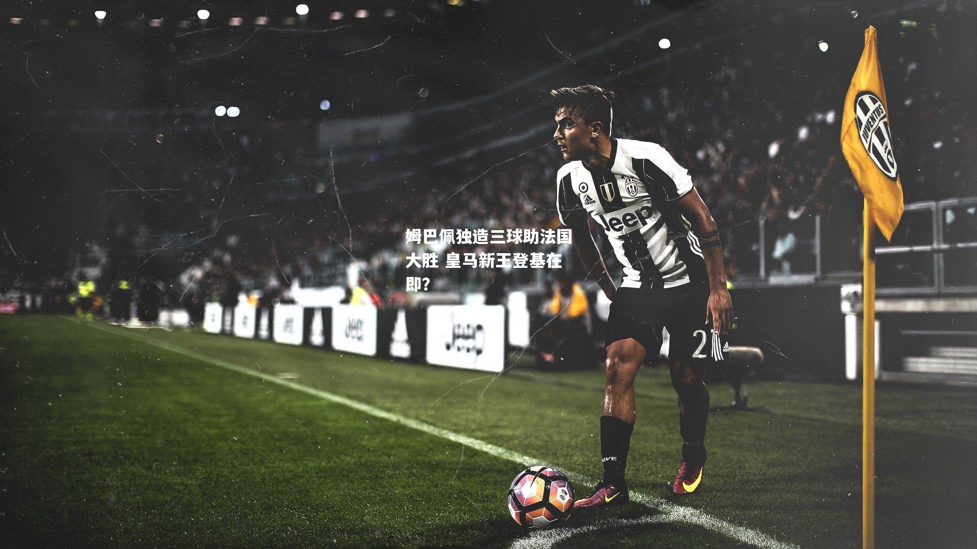 姆巴佩独造三球助法国大胜 皇马新王登基在即？