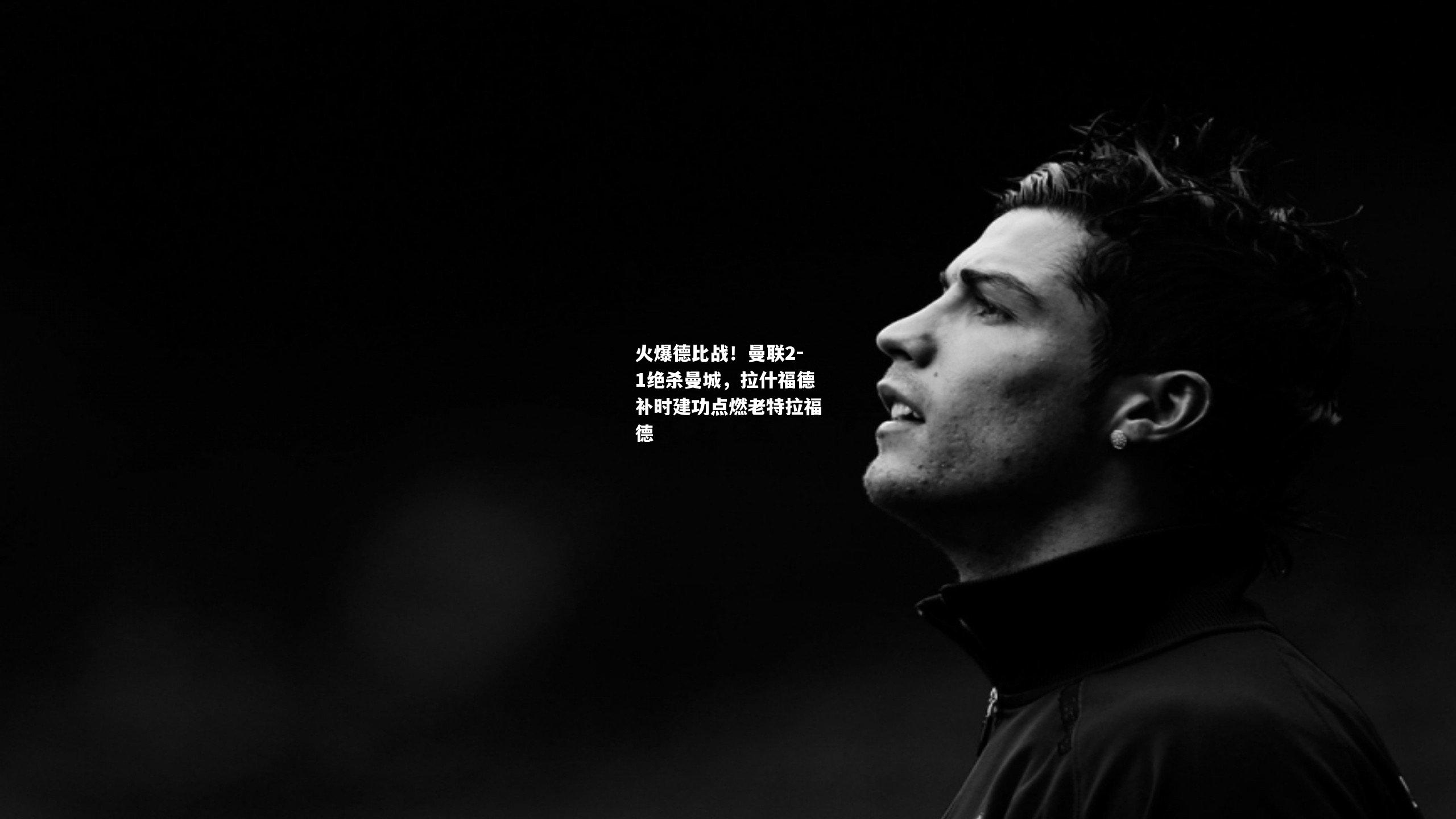 火爆德比战！曼联2-1绝杀曼城，拉什福德补时建功点燃老特拉福德