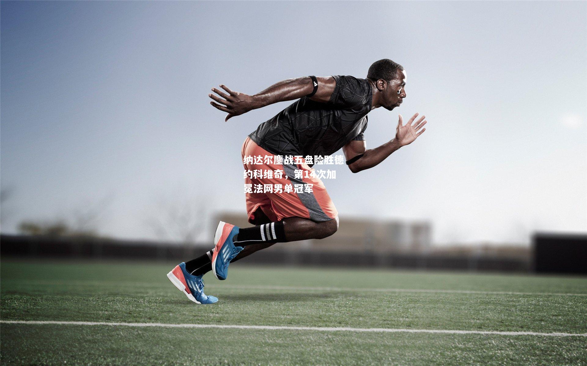 纳达尔鏖战五盘险胜德约科维奇，第14次加冕法网男单冠军