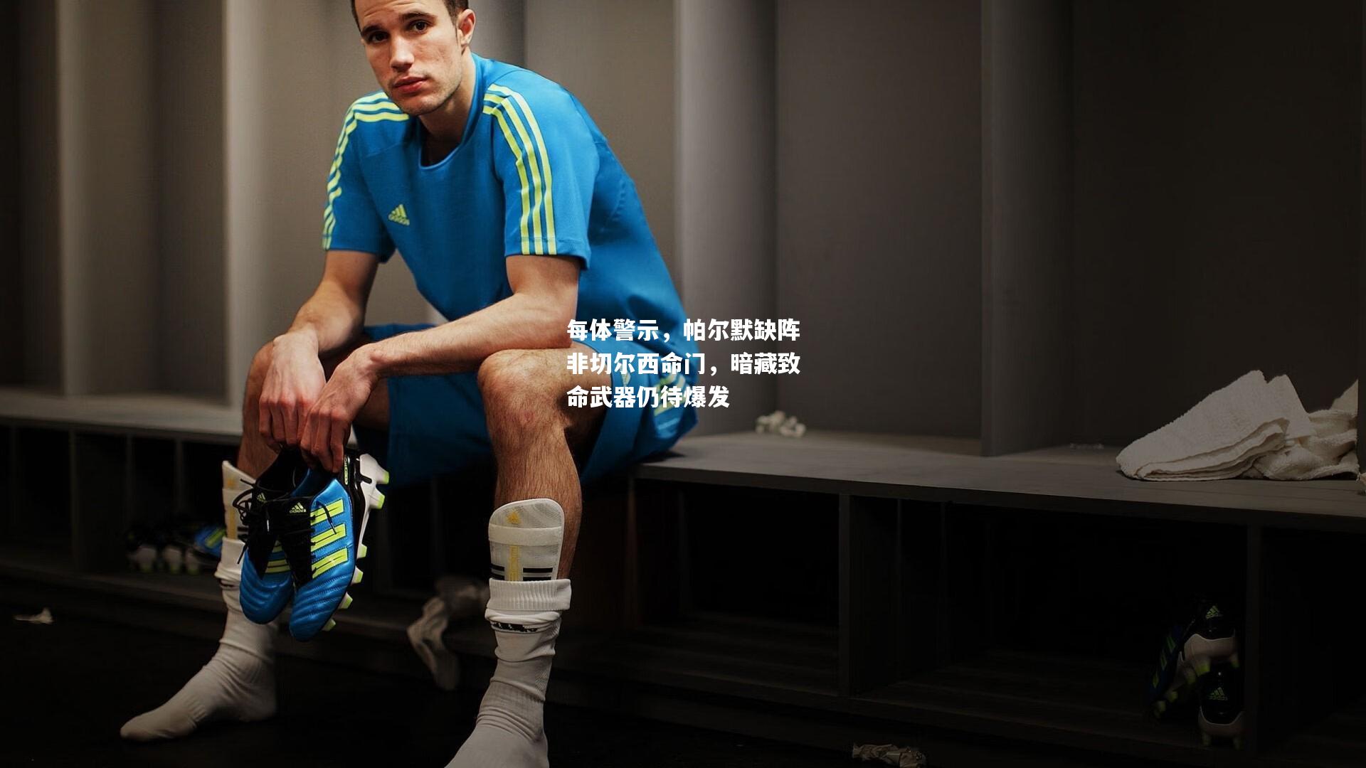 每体警示，帕尔默缺阵非切尔西命门，暗藏致命武器仍待爆发